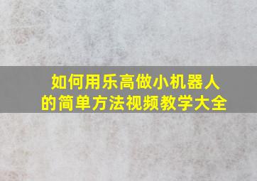 如何用乐高做小机器人的简单方法视频教学大全