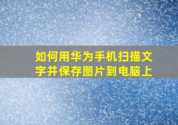 如何用华为手机扫描文字并保存图片到电脑上