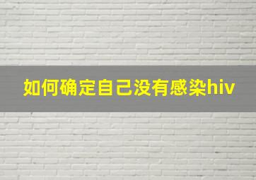 如何确定自己没有感染hiv