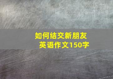 如何结交新朋友英语作文150字