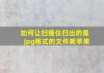 如何让扫描仪扫出的是jpg格式的文件呢苹果