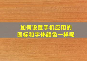 如何设置手机应用的图标和字体颜色一样呢