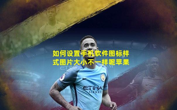 如何设置手机软件图标样式图片大小不一样呢苹果