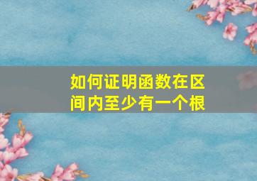 如何证明函数在区间内至少有一个根