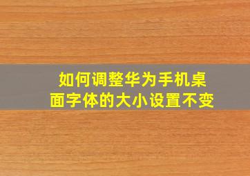 如何调整华为手机桌面字体的大小设置不变