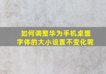 如何调整华为手机桌面字体的大小设置不变化呢