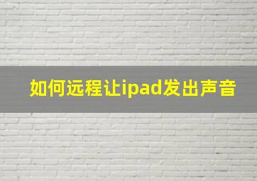 如何远程让ipad发出声音