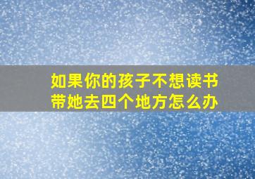 如果你的孩子不想读书带她去四个地方怎么办