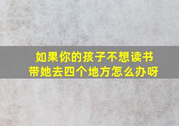 如果你的孩子不想读书带她去四个地方怎么办呀