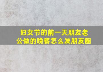 妇女节的前一天朋友老公做的晚餐怎么发朋友圈