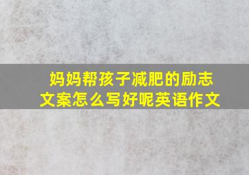 妈妈帮孩子减肥的励志文案怎么写好呢英语作文