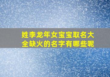 姓李龙年女宝宝取名大全缺火的名字有哪些呢