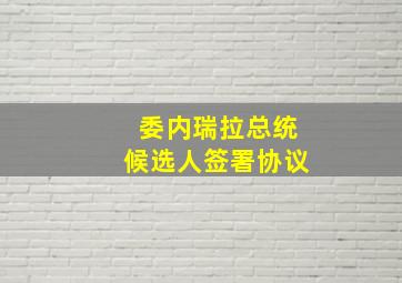 委内瑞拉总统候选人签署协议