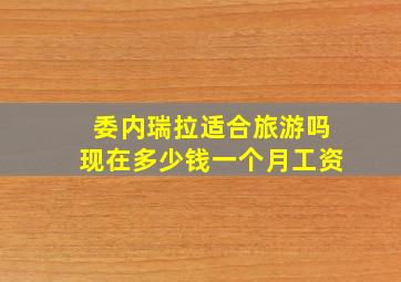 委内瑞拉适合旅游吗现在多少钱一个月工资