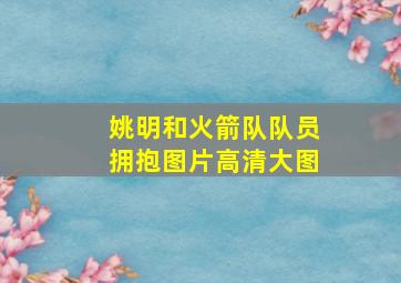 姚明和火箭队队员拥抱图片高清大图