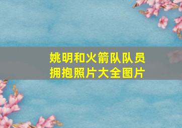 姚明和火箭队队员拥抱照片大全图片