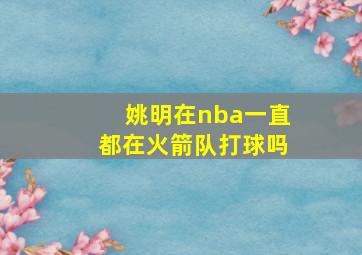 姚明在nba一直都在火箭队打球吗