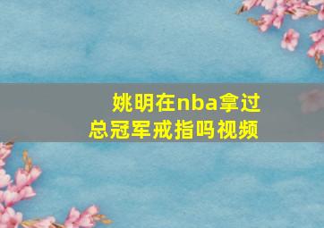 姚明在nba拿过总冠军戒指吗视频