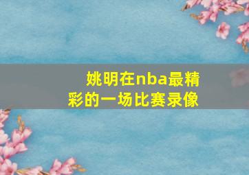 姚明在nba最精彩的一场比赛录像