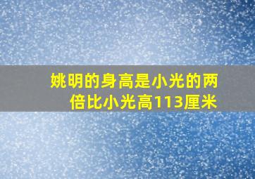 姚明的身高是小光的两倍比小光高113厘米