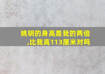 姚明的身高是我的两倍,比我高113厘米对吗