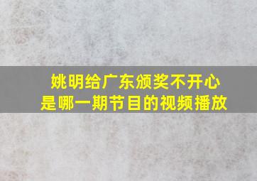 姚明给广东颁奖不开心是哪一期节目的视频播放