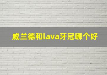 威兰德和lava牙冠哪个好