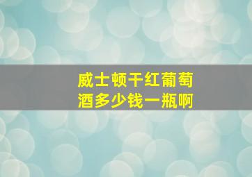 威士顿干红葡萄酒多少钱一瓶啊