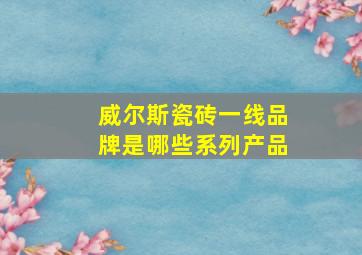 威尔斯瓷砖一线品牌是哪些系列产品