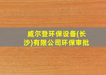 威尔登环保设备(长沙)有限公司环保审批