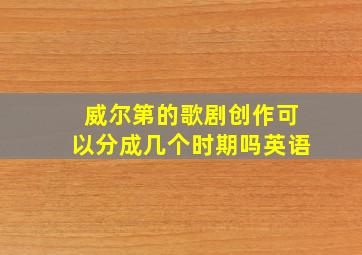 威尔第的歌剧创作可以分成几个时期吗英语