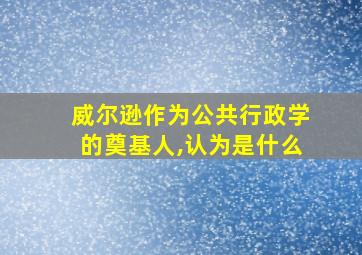 威尔逊作为公共行政学的奠基人,认为是什么