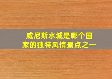 威尼斯水城是哪个国家的独特风情景点之一