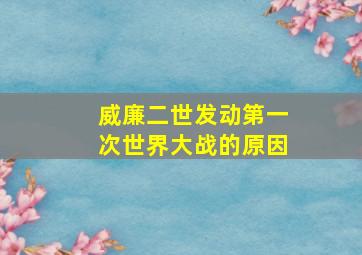 威廉二世发动第一次世界大战的原因