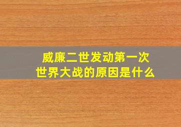 威廉二世发动第一次世界大战的原因是什么