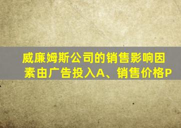 威廉姆斯公司的销售影响因素由广告投入A、销售价格P