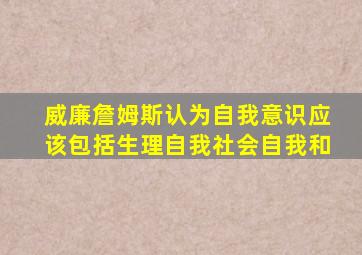 威廉詹姆斯认为自我意识应该包括生理自我社会自我和