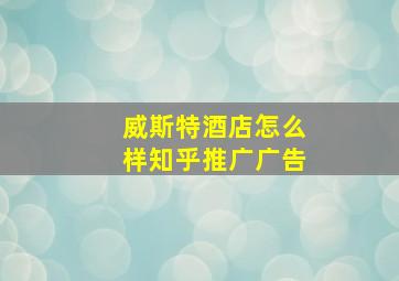 威斯特酒店怎么样知乎推广广告