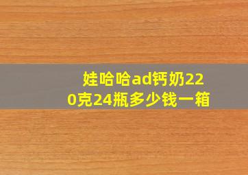 娃哈哈ad钙奶220克24瓶多少钱一箱