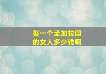 娶一个孟加拉国的女人多少钱啊