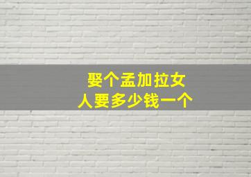 娶个孟加拉女人要多少钱一个