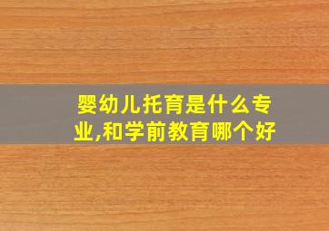 婴幼儿托育是什么专业,和学前教育哪个好