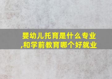 婴幼儿托育是什么专业,和学前教育哪个好就业