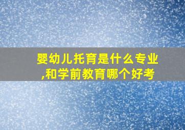 婴幼儿托育是什么专业,和学前教育哪个好考