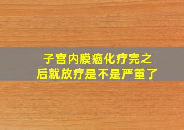 子宫内膜癌化疗完之后就放疗是不是严重了