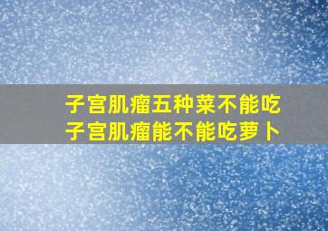 子宫肌瘤五种菜不能吃子宫肌瘤能不能吃萝卜