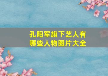 孔阳军旗下艺人有哪些人物图片大全