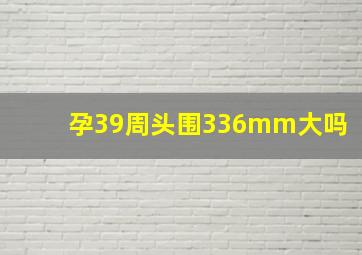 孕39周头围336mm大吗