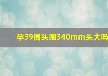 孕39周头围340mm头大吗