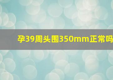 孕39周头围350mm正常吗